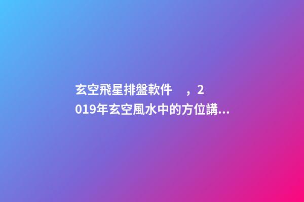 玄空飛星排盤軟件，2019年玄空風水中的方位講究(一)